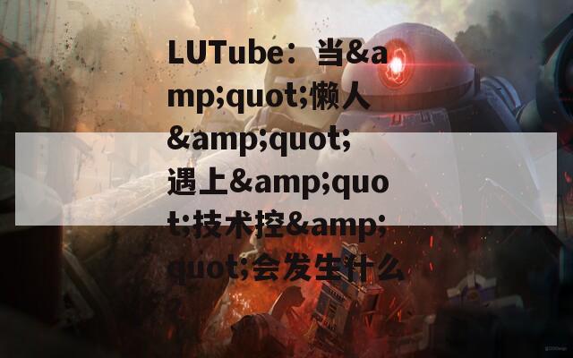 LUTube：当&quot;懒人&quot;遇上&quot;技术控&quot;会发生什么？