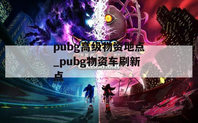 pubg高级物资地点_pubg物资车刷新点