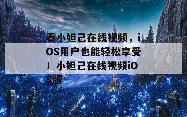 看小妲己在线视频，iOS用户也能轻松享受！小妲己在线视频iOS版