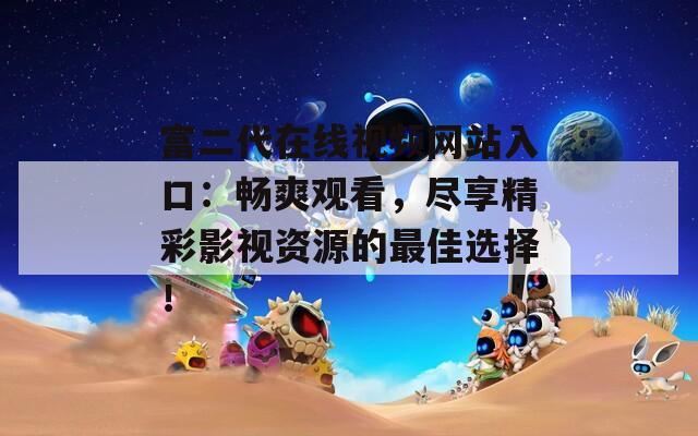 富二代在线视频网站入口：畅爽观看，尽享精彩影视资源的最佳选择！