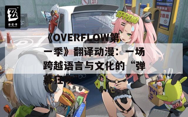 《OVERFLOW第一季》翻译动漫：一场跨越语言与文化的“弹幕狂欢”