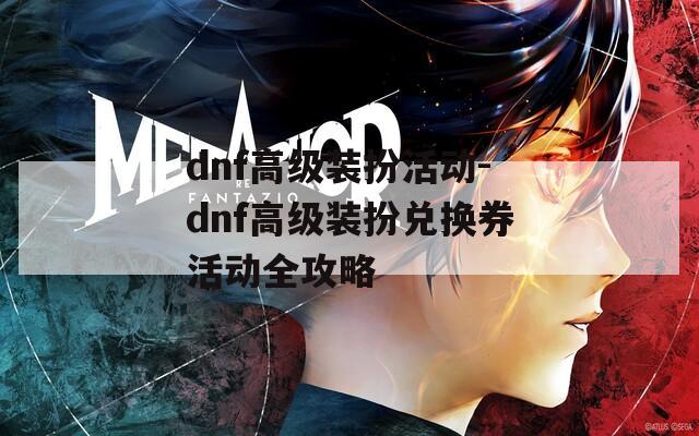 dnf高级装扮活动-dnf高级装扮兑换券活动全攻略