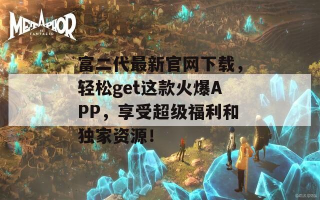 富二代最新官网下载，轻松get这款火爆APP，享受超级福利和独家资源！