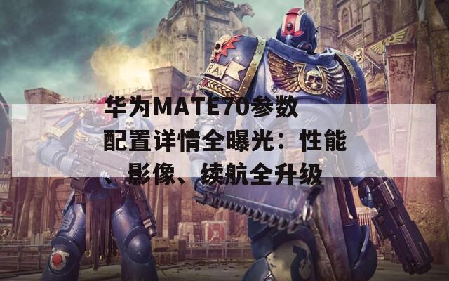 华为MATE70参数配置详情全曝光：性能、影像、续航全升级