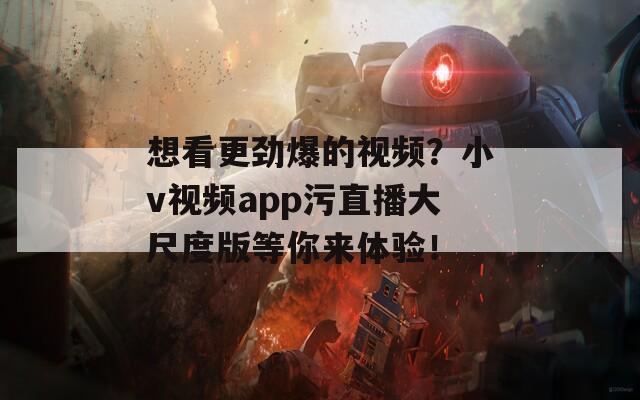 想看更劲爆的视频？小v视频app污直播大尺度版等你来体验！