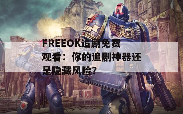 FREEOK追剧免费观看：你的追剧神器还是隐藏风险？