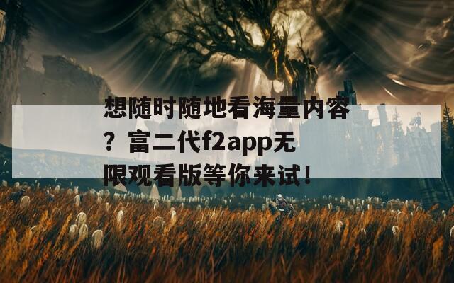 想随时随地看海量内容？富二代f2app无限观看版等你来试！