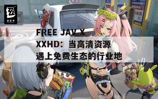 FREE JAV XXXHD：当高清资源遇上免费生态的行业地震