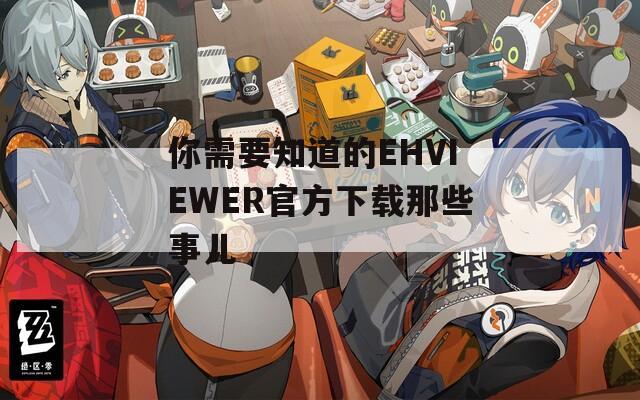 你需要知道的EHVIEWER官方下载那些事儿