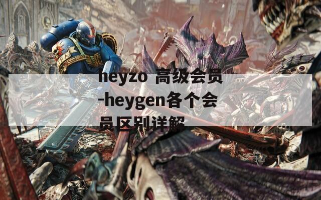 heyzo 高级会员-heygen各个会员区别详解