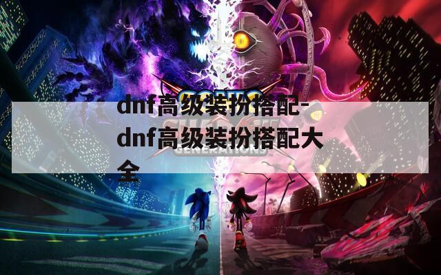 dnf高级装扮搭配-dnf高级装扮搭配大全