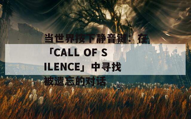 当世界按下静音键：在「CALL OF SILENCE」中寻找被遗忘的对话