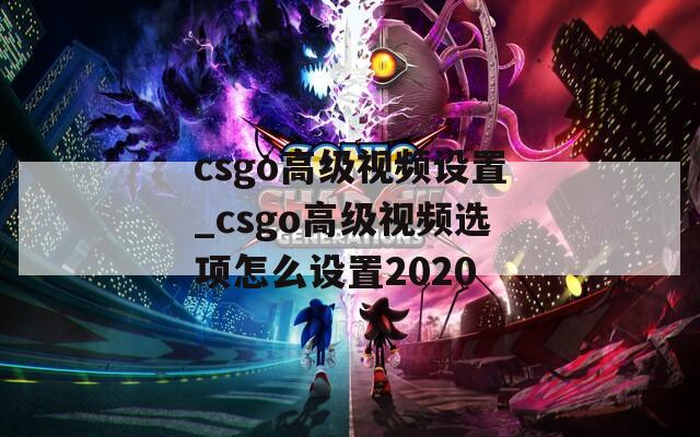 csgo高级视频设置_csgo高级视频选项怎么设置2020