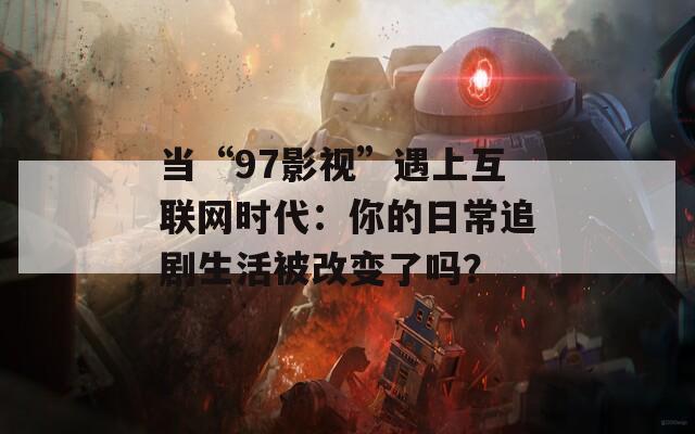 当“97影视”遇上互联网时代：你的日常追剧生活被改变了吗？