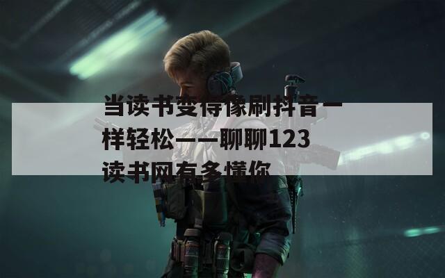 当读书变得像刷抖音一样轻松——聊聊123读书网有多懂你