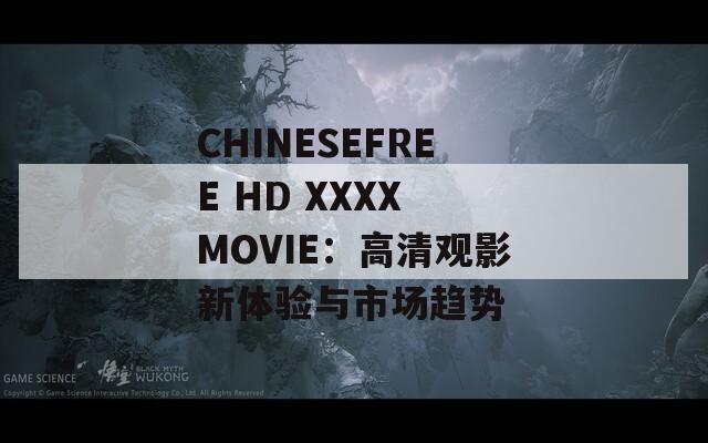 CHINESEFREE HD XXXX MOVIE：高清观影新体验与市场趋势