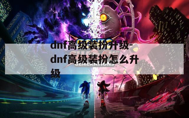 dnf高级装扮升级-dnf高级装扮怎么升级