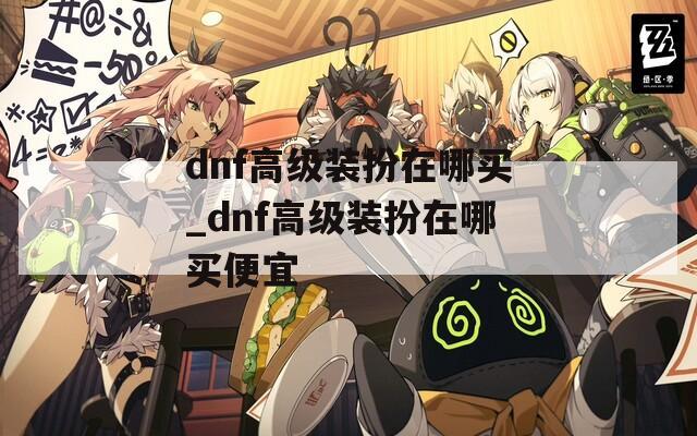 dnf高级装扮在哪买_dnf高级装扮在哪买便宜