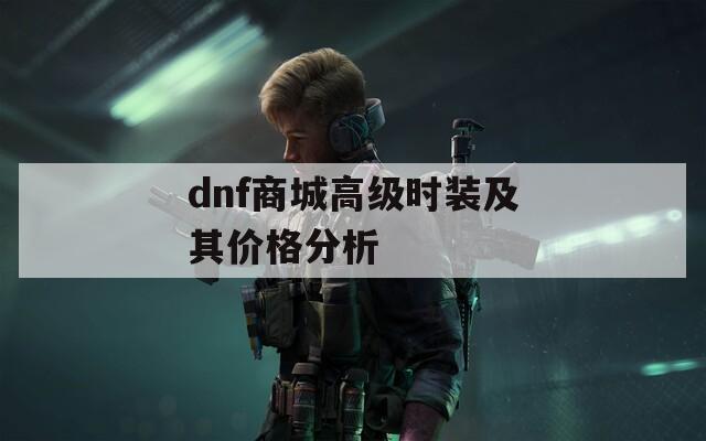 dnf商城高级时装及其价格分析