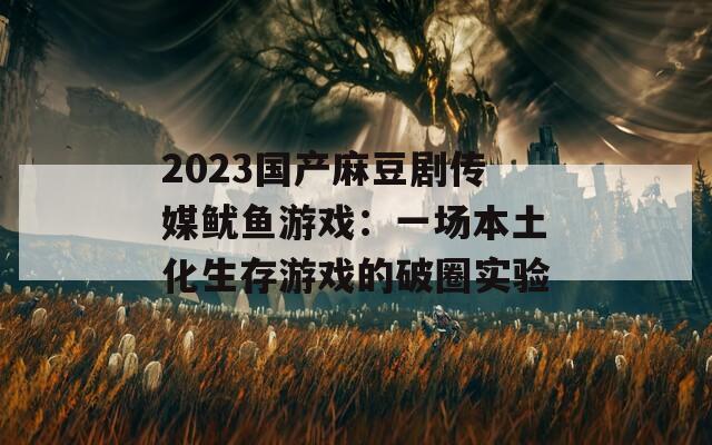 2023国产麻豆剧传媒鱿鱼游戏：一场本土化生存游戏的破圈实验