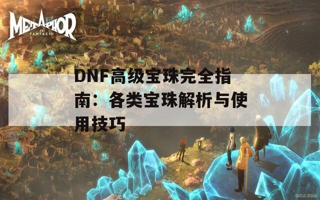 DNF高级宝珠完全指南：各类宝珠解析与使用技巧