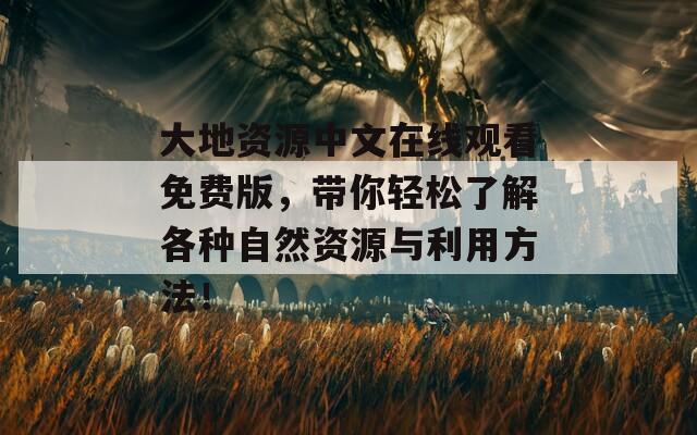 大地资源中文在线观看免费版，带你轻松了解各种自然资源与利用方法！