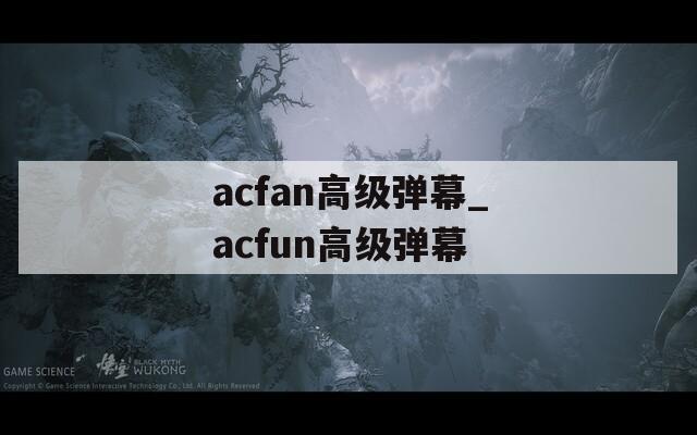 acfan高级弹幕_acfun高级弹幕