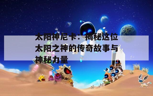 太阳神尼卡：揭秘这位太阳之神的传奇故事与神秘力量