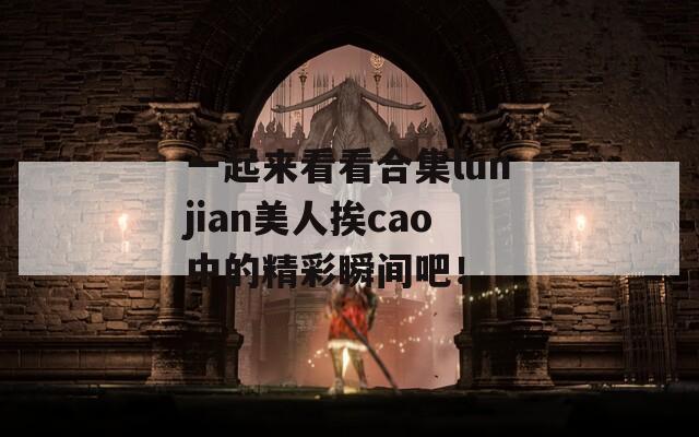 一起来看看合集lunjian美人挨cao中的精彩瞬间吧！