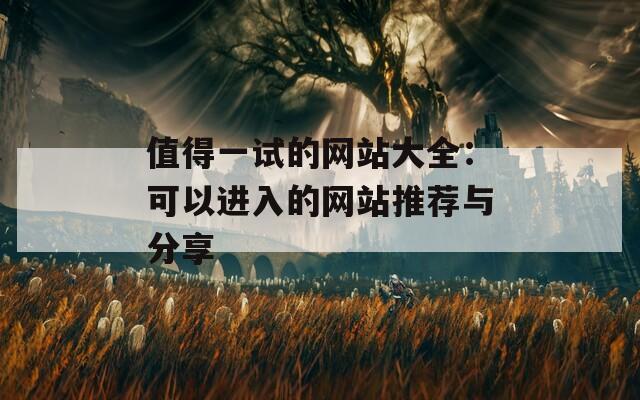 值得一试的网站大全：可以进入的网站推荐与分享