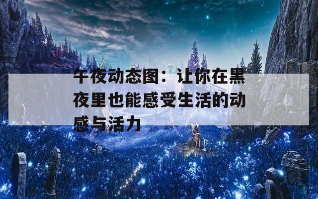 午夜动态图：让你在黑夜里也能感受生活的动感与活力