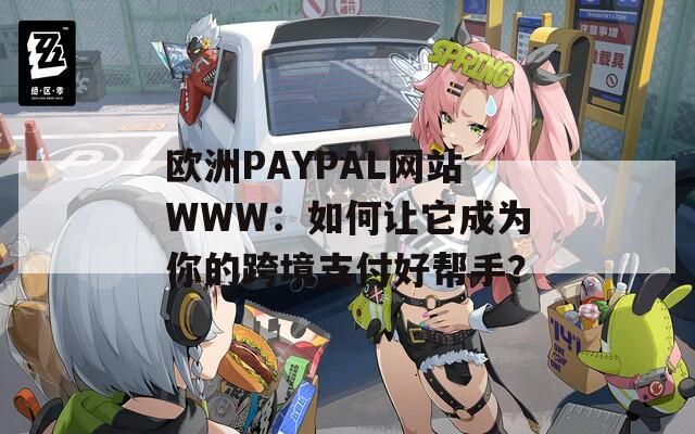 欧洲PAYPAL网站WWW：如何让它成为你的跨境支付好帮手？