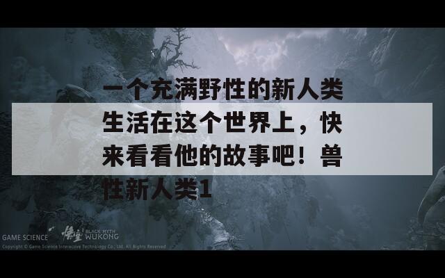 一个充满野性的新人类生活在这个世界上，快来看看他的故事吧！兽性新人类1