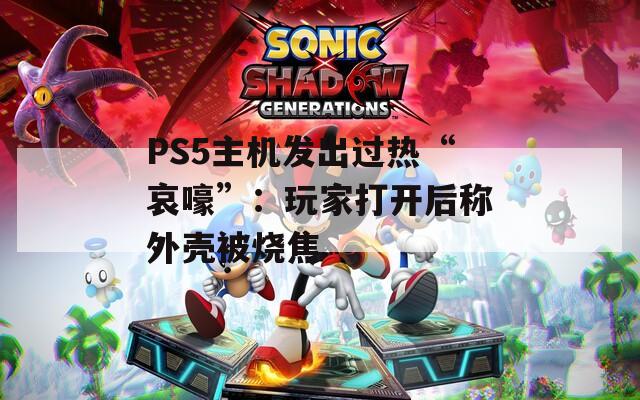 PS5主机发出过热“哀嚎”：玩家打开后称外壳被烧焦