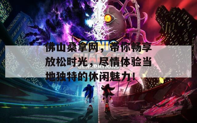 佛山桑拿网，带你畅享放松时光，尽情体验当地独特的休闲魅力！