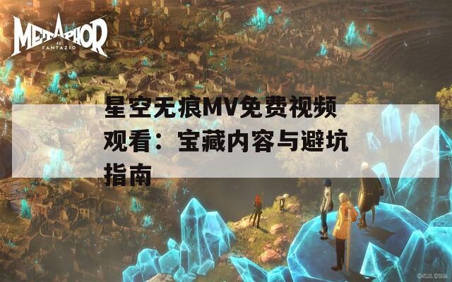 星空无痕MV免费视频观看：宝藏内容与避坑指南