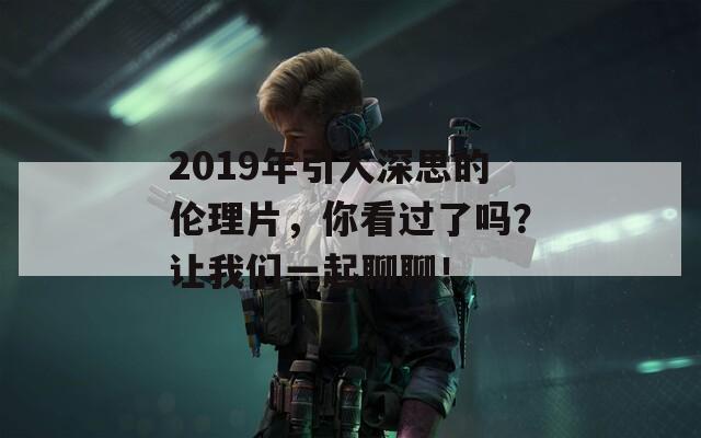 2019年引人深思的伦理片，你看过了吗？让我们一起聊聊！