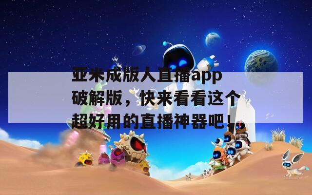 亚米成版人直播app破解版，快来看看这个超好用的直播神器吧！