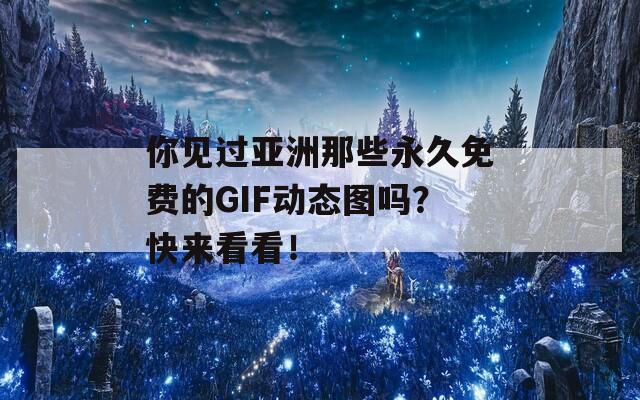 你见过亚洲那些永久免费的GIF动态图吗？快来看看！