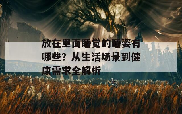 放在里面睡觉的睡姿有哪些？从生活场景到健康需求全解析