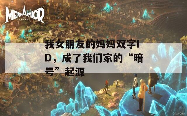 我女朋友的妈妈双字ID，成了我们家的“暗号”起源