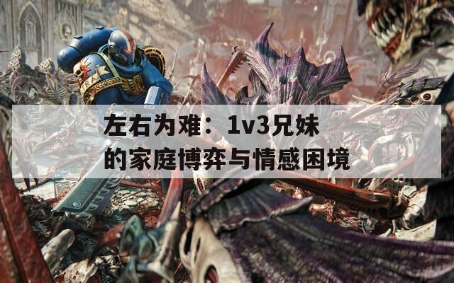 左右为难：1v3兄妹的家庭博弈与情感困境