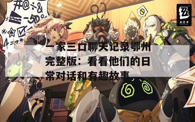 一家三口聊天记录鄂州完整版：看看他们的日常对话和有趣故事