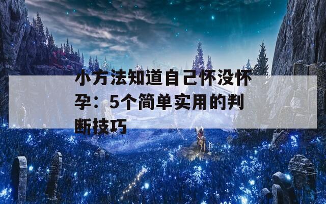 小方法知道自己怀没怀孕：5个简单实用的判断技巧