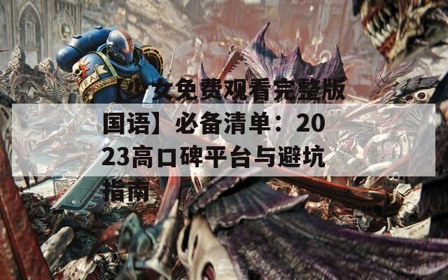 【少女免费观看完整版国语】必备清单：2023高口碑平台与避坑指南