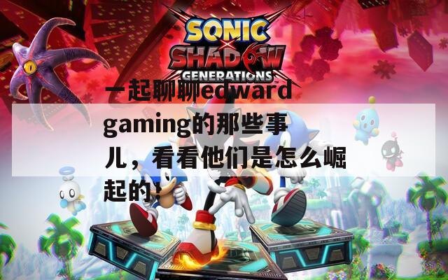 一起聊聊edwardgaming的那些事儿，看看他们是怎么崛起的！