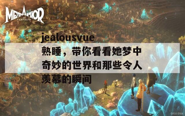 jealousvue熟睡，带你看看她梦中奇妙的世界和那些令人羡慕的瞬间