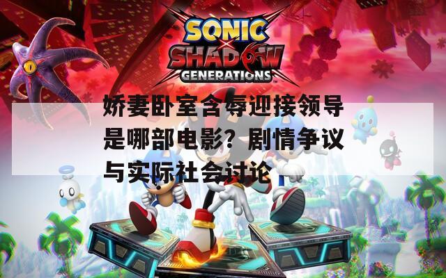 娇妻卧室含辱迎接领导是哪部电影？剧情争议与实际社会讨论