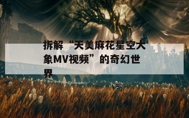 拆解“天美麻花星空大象MV视频”的奇幻世界