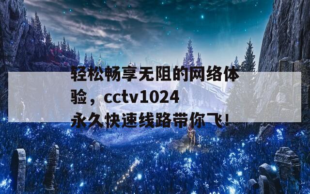 轻松畅享无阻的网络体验，cctv1024永久快速线路带你飞！